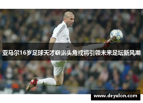 亚马尔16岁足球天才崭露头角或将引领未来足坛新风潮