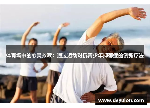 体育场中的心灵救赎：通过运动对抗青少年抑郁症的创新疗法