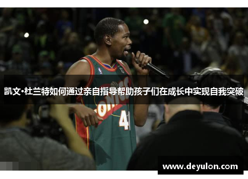 凯文·杜兰特如何通过亲自指导帮助孩子们在成长中实现自我突破