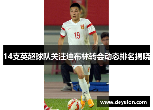 14支英超球队关注迪布林转会动态排名揭晓