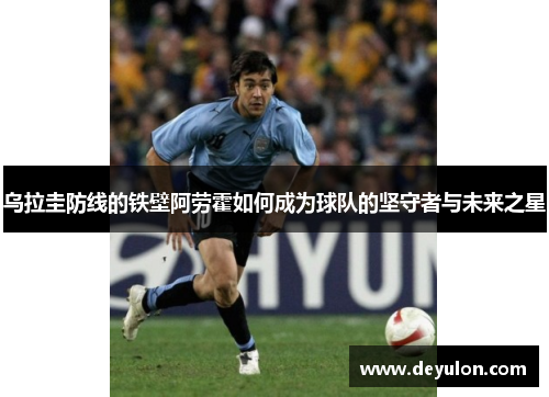 乌拉圭防线的铁壁阿劳霍如何成为球队的坚守者与未来之星
