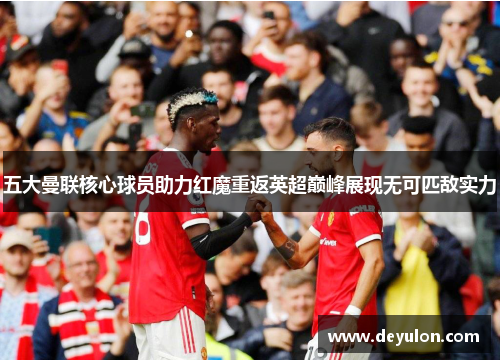 五大曼联核心球员助力红魔重返英超巅峰展现无可匹敌实力