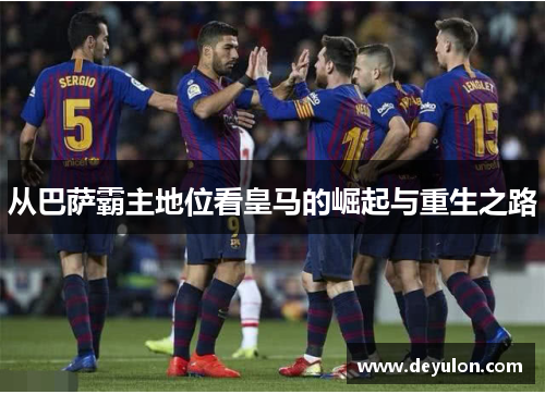 从巴萨霸主地位看皇马的崛起与重生之路