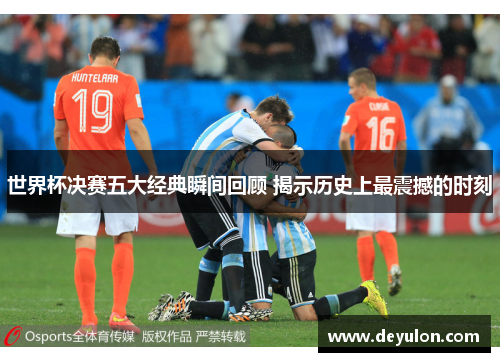 世界杯决赛五大经典瞬间回顾 揭示历史上最震撼的时刻