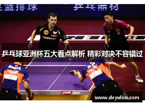 乒乓球亚洲杯五大看点解析 精彩对决不容错过