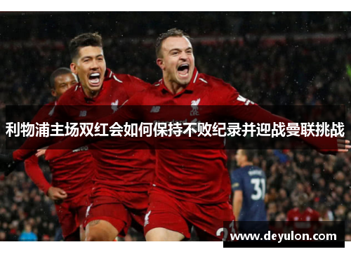 利物浦主场双红会如何保持不败纪录并迎战曼联挑战