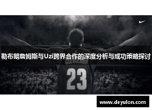 勒布朗詹姆斯与Uzi跨界合作的深度分析与成功策略探讨