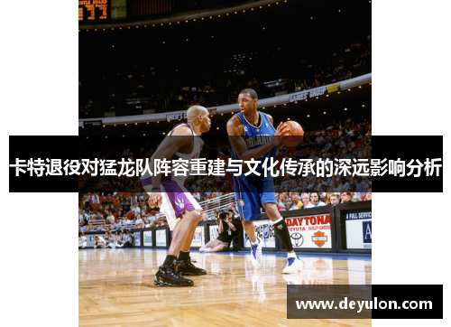 卡特退役对猛龙队阵容重建与文化传承的深远影响分析