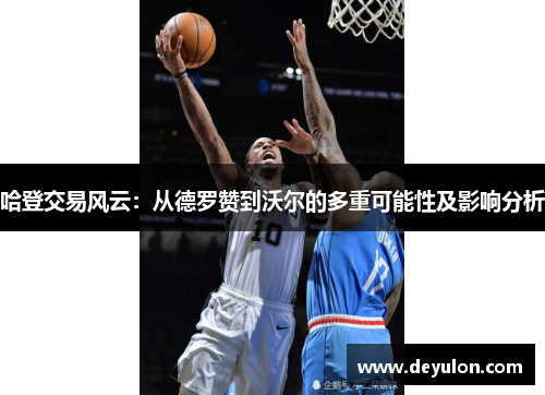 哈登交易风云：从德罗赞到沃尔的多重可能性及影响分析