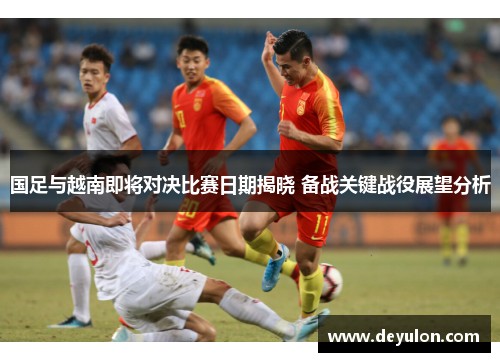 国足与越南即将对决比赛日期揭晓 备战关键战役展望分析