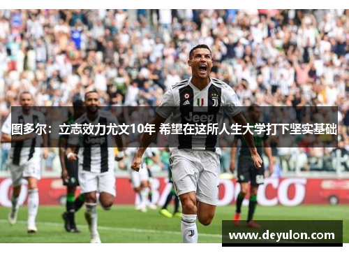 图多尔：立志效力尤文10年 希望在这所人生大学打下坚实基础