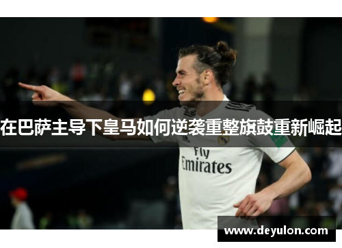 在巴萨主导下皇马如何逆袭重整旗鼓重新崛起