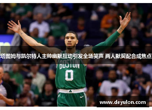 塔图姆与凯尔特人主帅幽默互动引发全场笑声 两人默契配合成焦点