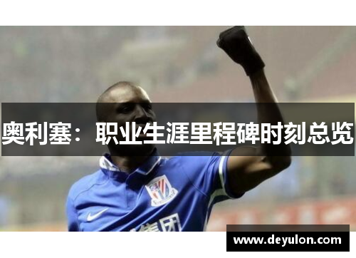 奥利塞：职业生涯里程碑时刻总览