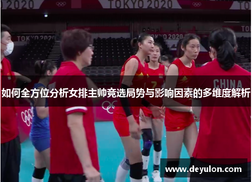 如何全方位分析女排主帅竞选局势与影响因素的多维度解析