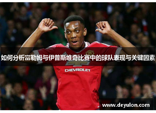 如何分析富勒姆与伊普斯维奇比赛中的球队表现与关键因素 如何分析富勒姆与伊普斯维奇比赛中的球队表现与关键因素