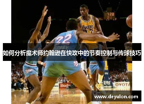 如何分析魔术师约翰逊在快攻中的节奏控制与传球技巧 如何分析魔术师约翰逊在快攻中的节奏控制与传球技巧