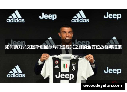 如何助力尤文图斯重回巅峰打造复兴之路的全方位战略与措施 如何助力尤文图斯重回巅峰打造复兴之路的全方位战略与措施