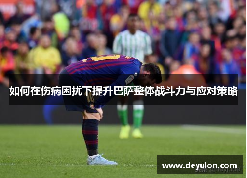 如何在伤病困扰下提升巴萨整体战斗力与应对策略