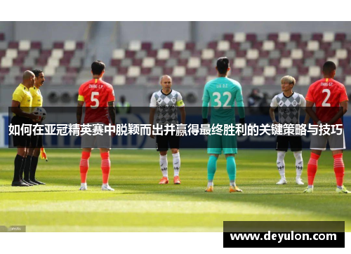 如何在亚冠精英赛中脱颖而出并赢得最终胜利的关键策略与技巧
