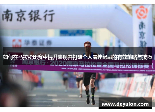 如何在马拉松比赛中提升表现并打破个人最佳纪录的有效策略与技巧