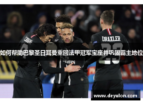 如何帮助巴黎圣日耳曼重回法甲冠军宝座并巩固霸主地位 如何帮助巴黎圣日耳曼重回法甲冠军宝座并巩固霸主地位