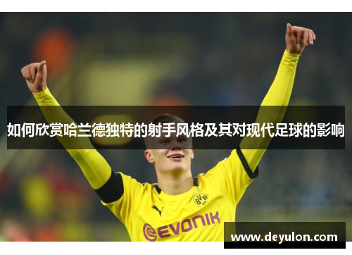 如何欣赏哈兰德独特的射手风格及其对现代足球的影响