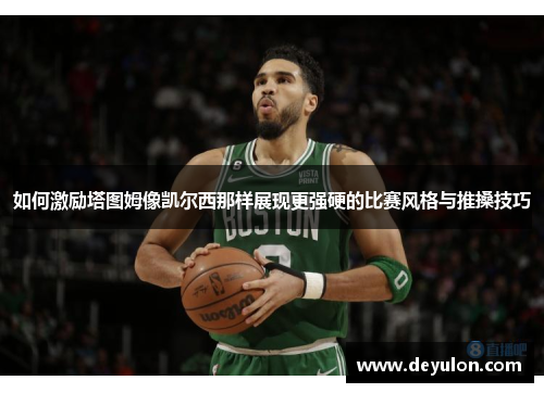 如何激励塔图姆像凯尔西那样展现更强硬的比赛风格与推搡技巧 如何激励塔图姆像凯尔西那样展现更强硬的比赛风格与推搡技巧