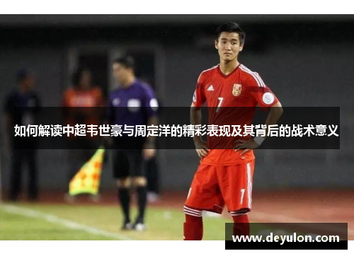 如何解读中超韦世豪与周定洋的精彩表现及其背后的战术意义 如何解读中超韦世豪与周定洋的精彩表现及其背后的战术意义