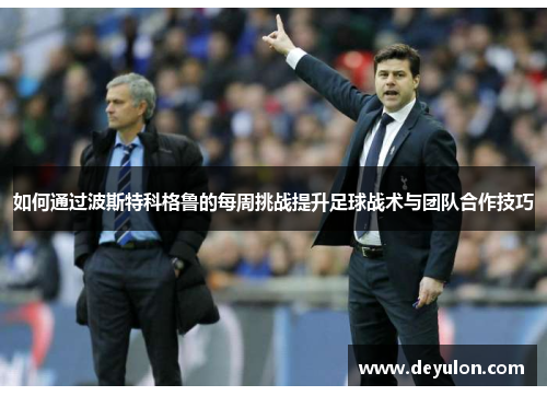 如何通过波斯特科格鲁的每周挑战提升足球战术与团队合作技巧