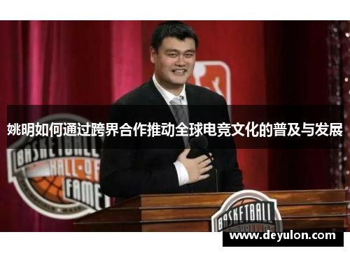 姚明如何通过跨界合作推动全球电竞文化的普及与发展