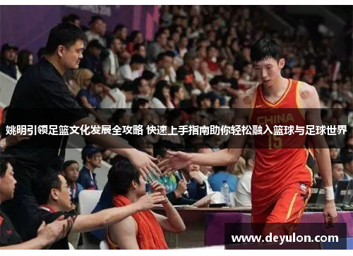 姚明引领足篮文化发展全攻略 快速上手指南助你轻松融入篮球与足球世界