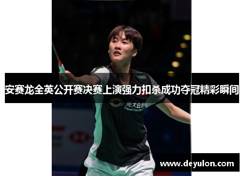 安赛龙全英公开赛决赛上演强力扣杀成功夺冠精彩瞬间