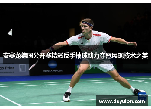 安赛龙德国公开赛精彩反手抽球助力夺冠展现技术之美