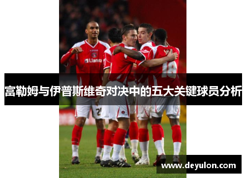 富勒姆与伊普斯维奇对决中的五大关键球员分析 富勒姆与伊普斯维奇对决中的五大关键球员分析