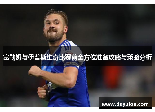 富勒姆与伊普斯维奇比赛前全方位准备攻略与策略分析 富勒姆与伊普斯维奇比赛前全方位准备攻略与策略分析