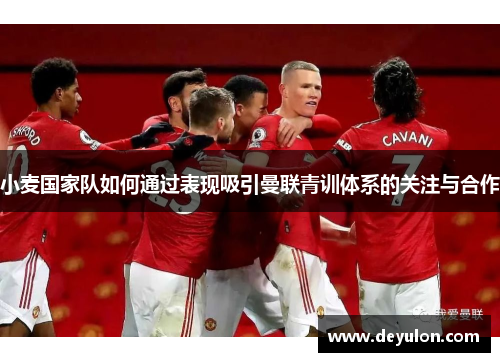 小麦国家队如何通过表现吸引曼联青训体系的关注与合作 小麦国家队如何通过表现吸引曼联青训体系的关注与合作