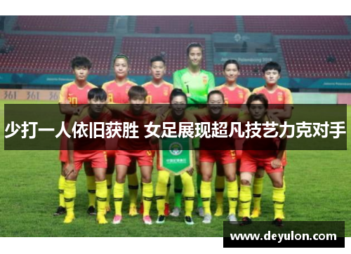 少打一人依旧获胜 女足展现超凡技艺力克对手 少打一人依旧获胜 女足展现超凡技艺力克对手