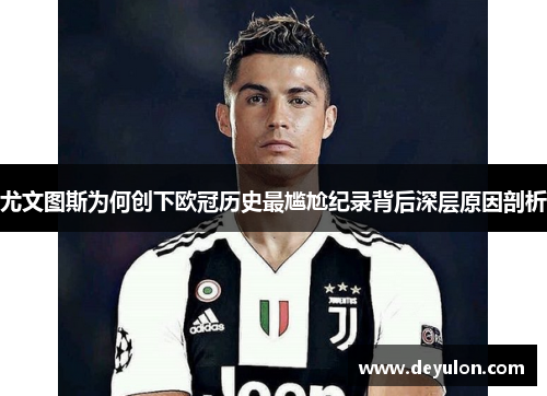 尤文图斯为何创下欧冠历史最尴尬纪录背后深层原因剖析 尤文图斯为何创下欧冠历史最尴尬纪录背后深层原因剖析