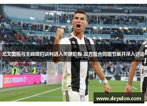 尤文图斯与主帅续约谈判进入关键阶段 双方就合同细节展开深入讨论