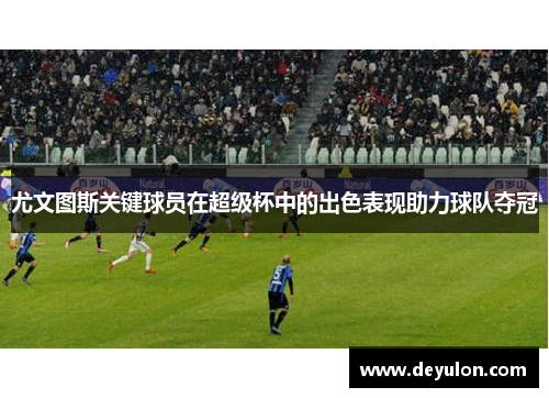 尤文图斯关键球员在超级杯中的出色表现助力球队夺冠