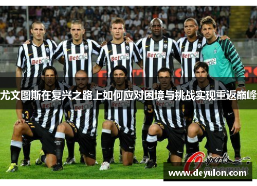 尤文图斯在复兴之路上如何应对困境与挑战实现重返巅峰 尤文图斯在复兴之路上如何应对困境与挑战实现重返巅峰
