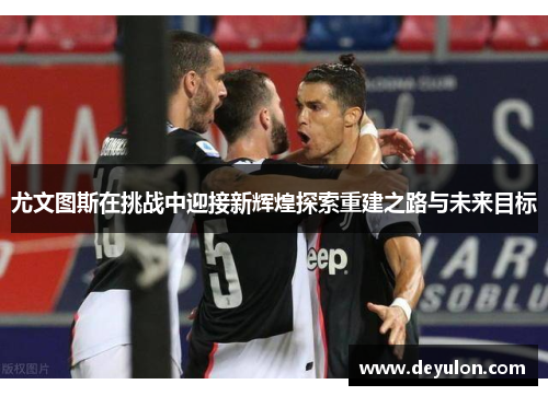 尤文图斯在挑战中迎接新辉煌探索重建之路与未来目标