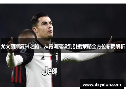 尤文图斯复兴之路:从青训建设到引援策略全方位布局解析 尤文图斯复兴之路:从青训建设到引援策略全方位布局解析