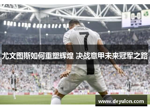 尤文图斯如何重塑辉煌 决战意甲未来冠军之路 尤文图斯如何重塑辉煌 决战意甲未来冠军之路