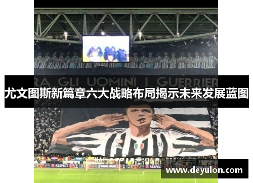 尤文图斯新篇章六大战略布局揭示未来发展蓝图