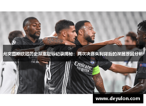 尤文图斯欧冠历史双重耻辱纪录揭秘:两次决赛失利背后的深层原因分析 尤文图斯欧冠历史双重耻辱纪录揭秘:两次决赛失利背后的深层原因分析