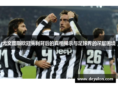 尤文图斯欧冠失利背后的真相揭示与足球界的深层困境 尤文图斯欧冠失利背后的真相揭示与足球界的深层困境