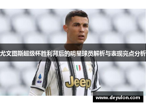 尤文图斯超级杯胜利背后的明星球员解析与表现亮点分析