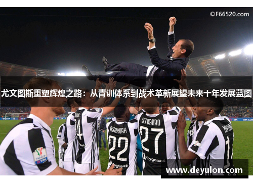 尤文图斯重塑辉煌之路：从青训体系到战术革新展望未来十年发展蓝图